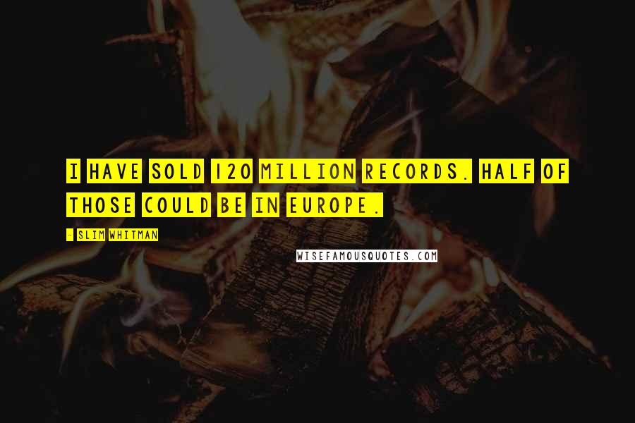 Slim Whitman Quotes: I have sold 120 million records. Half of those could be in Europe.