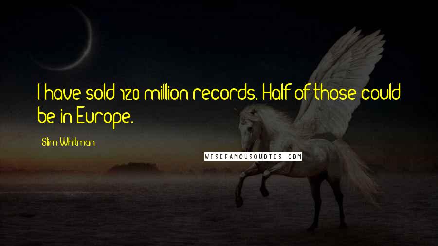Slim Whitman Quotes: I have sold 120 million records. Half of those could be in Europe.