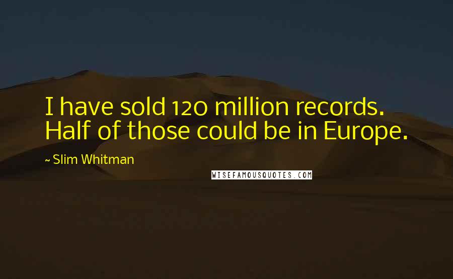 Slim Whitman Quotes: I have sold 120 million records. Half of those could be in Europe.