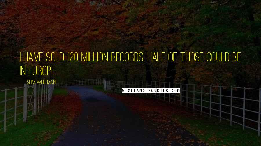Slim Whitman Quotes: I have sold 120 million records. Half of those could be in Europe.