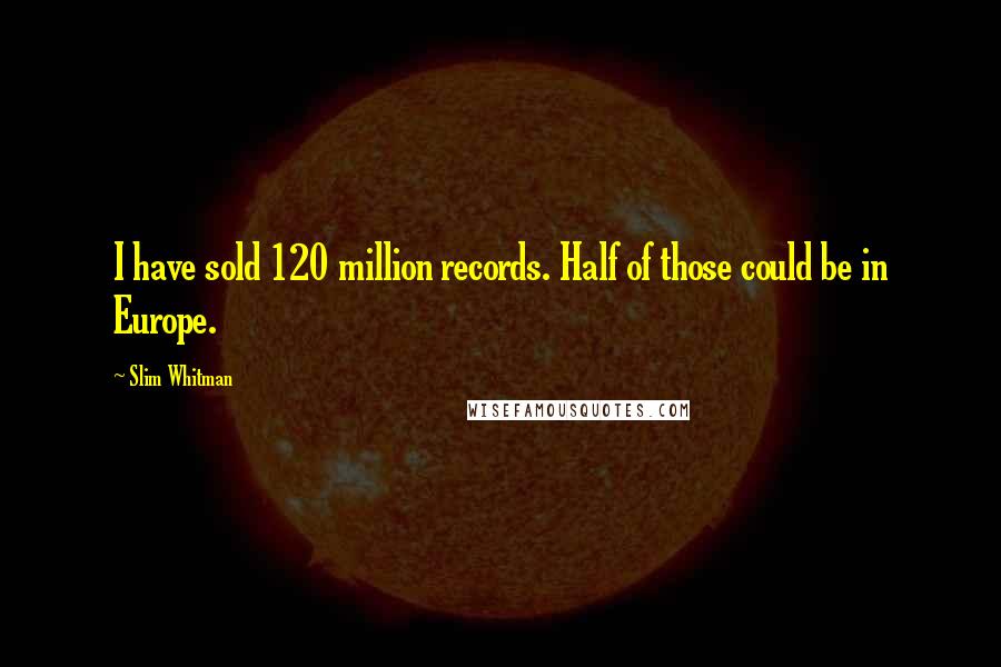 Slim Whitman Quotes: I have sold 120 million records. Half of those could be in Europe.