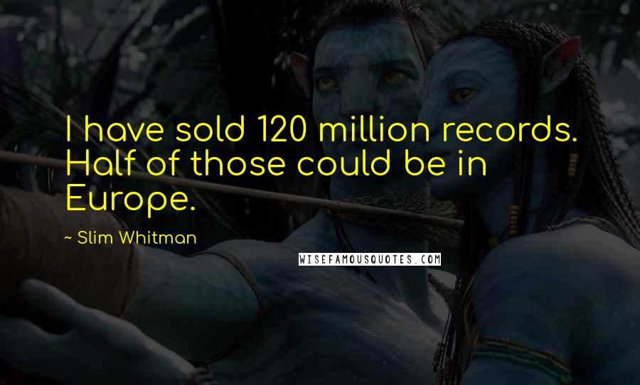 Slim Whitman Quotes: I have sold 120 million records. Half of those could be in Europe.