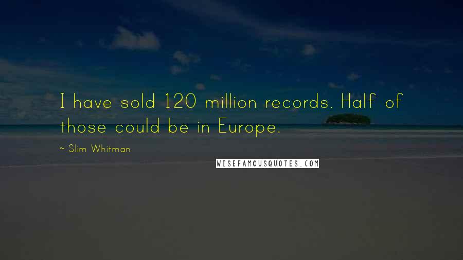Slim Whitman Quotes: I have sold 120 million records. Half of those could be in Europe.