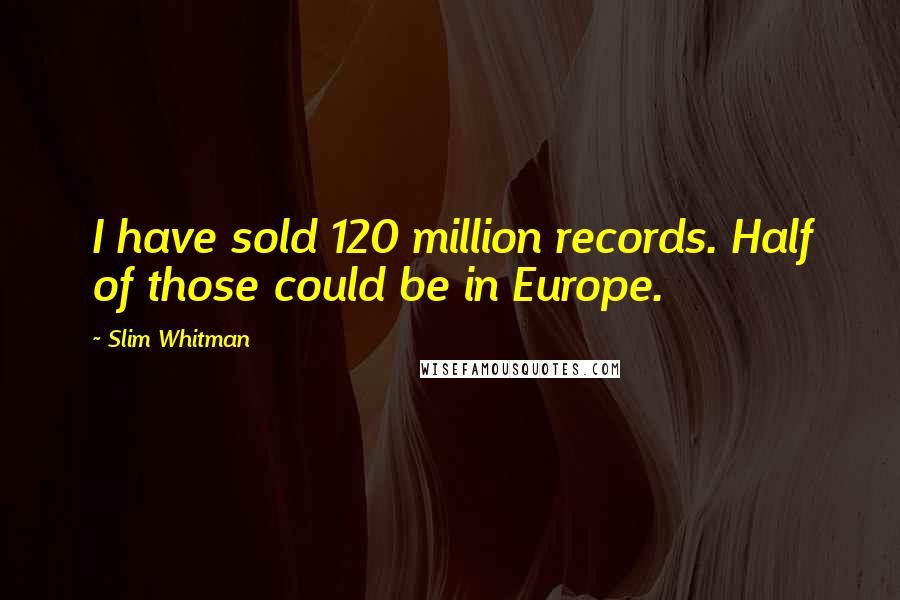 Slim Whitman Quotes: I have sold 120 million records. Half of those could be in Europe.