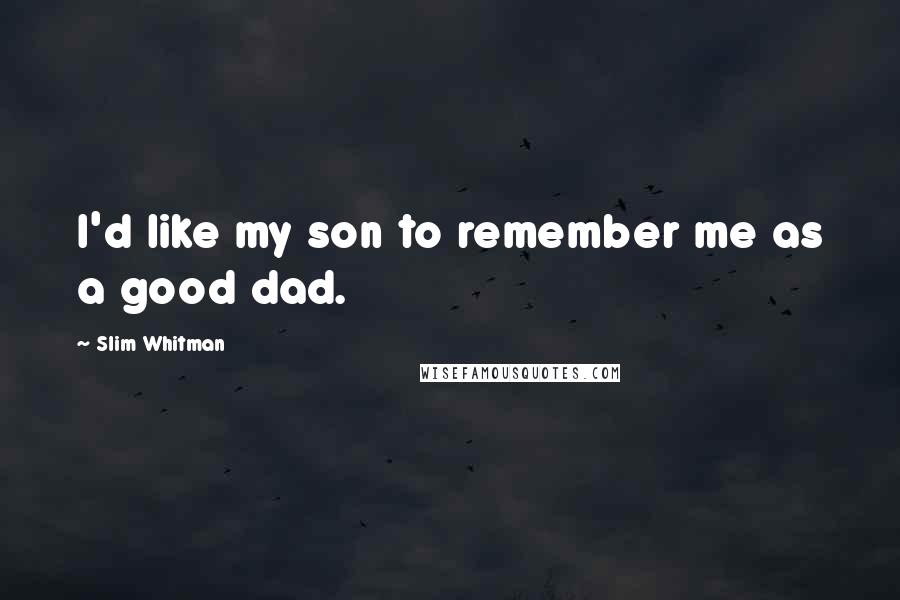 Slim Whitman Quotes: I'd like my son to remember me as a good dad.