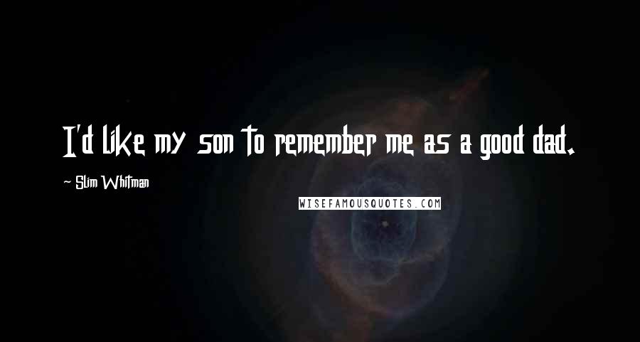 Slim Whitman Quotes: I'd like my son to remember me as a good dad.