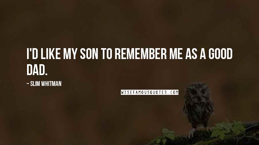 Slim Whitman Quotes: I'd like my son to remember me as a good dad.