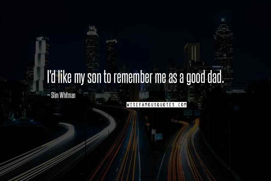 Slim Whitman Quotes: I'd like my son to remember me as a good dad.