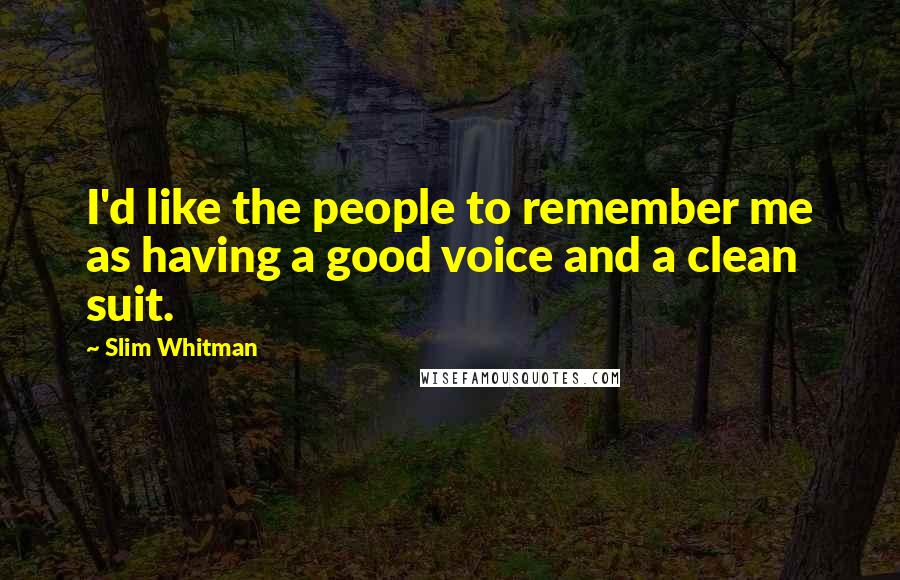 Slim Whitman Quotes: I'd like the people to remember me as having a good voice and a clean suit.