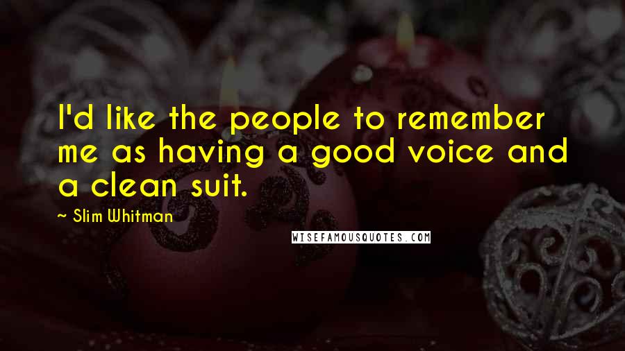 Slim Whitman Quotes: I'd like the people to remember me as having a good voice and a clean suit.