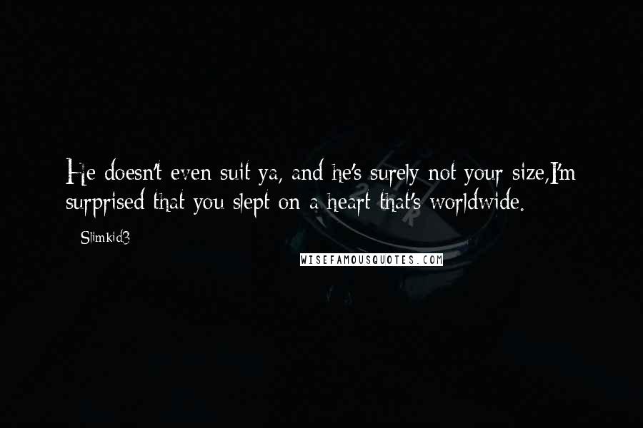 Slimkid3 Quotes: He doesn't even suit ya, and he's surely not your size,I'm surprised that you slept on a heart that's worldwide.