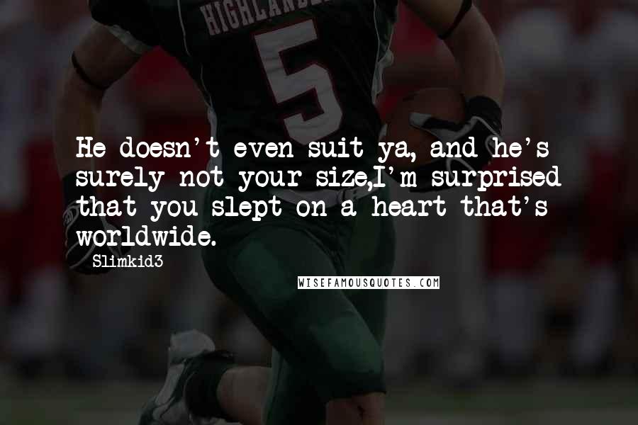 Slimkid3 Quotes: He doesn't even suit ya, and he's surely not your size,I'm surprised that you slept on a heart that's worldwide.
