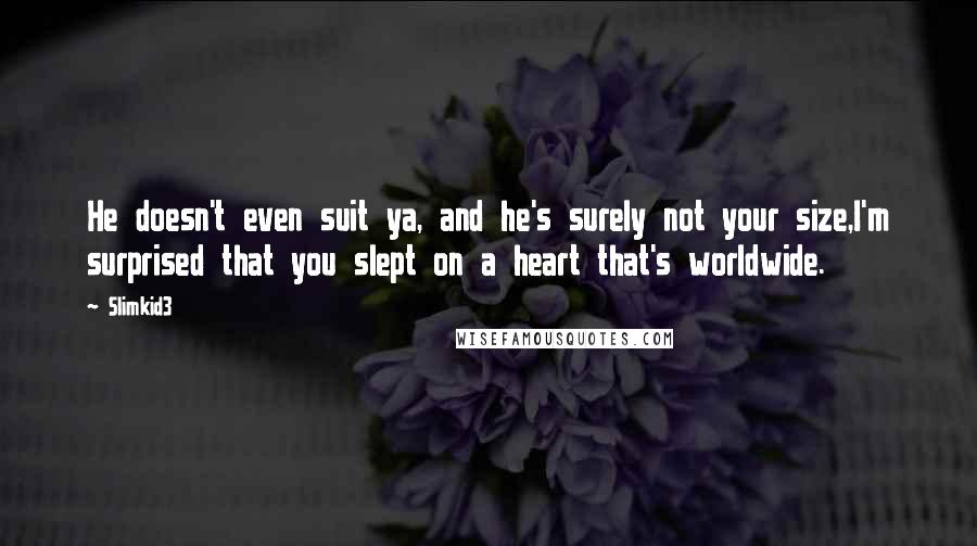 Slimkid3 Quotes: He doesn't even suit ya, and he's surely not your size,I'm surprised that you slept on a heart that's worldwide.