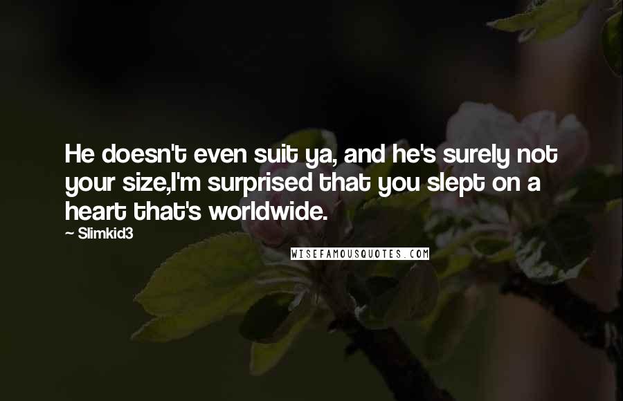 Slimkid3 Quotes: He doesn't even suit ya, and he's surely not your size,I'm surprised that you slept on a heart that's worldwide.