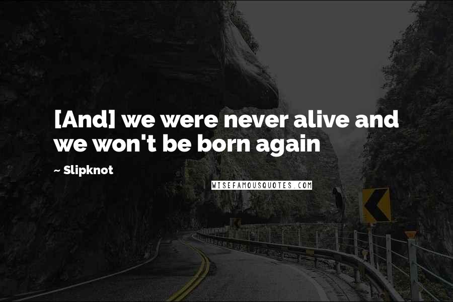 Slipknot Quotes: [And] we were never alive and we won't be born again