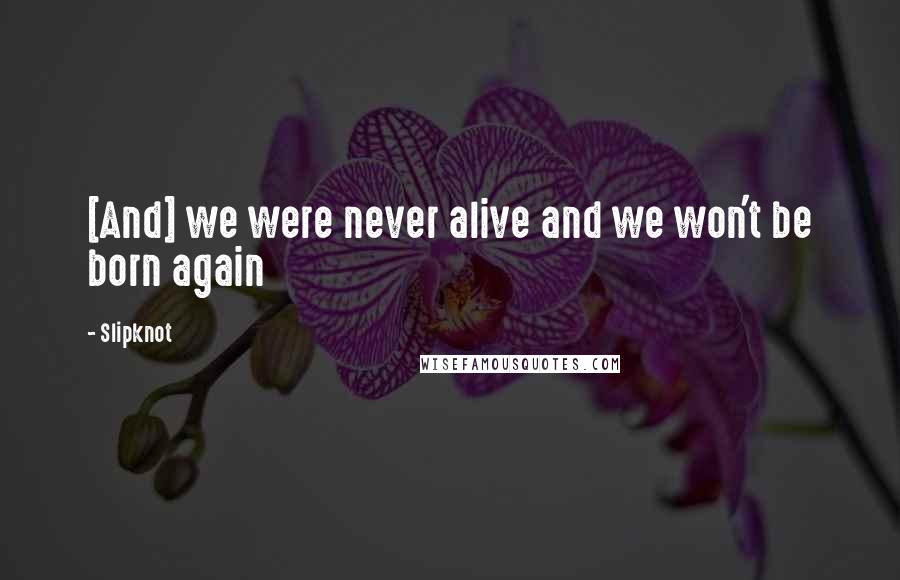 Slipknot Quotes: [And] we were never alive and we won't be born again