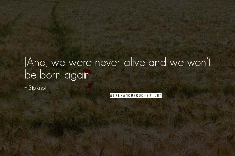 Slipknot Quotes: [And] we were never alive and we won't be born again