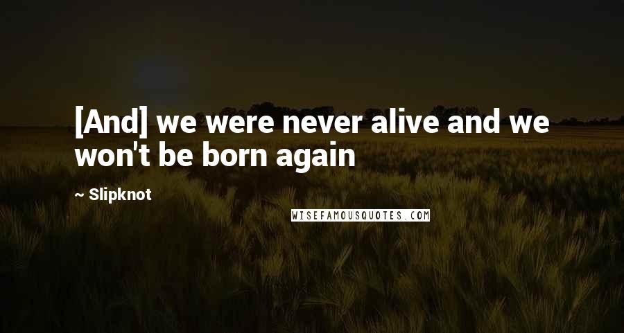 Slipknot Quotes: [And] we were never alive and we won't be born again