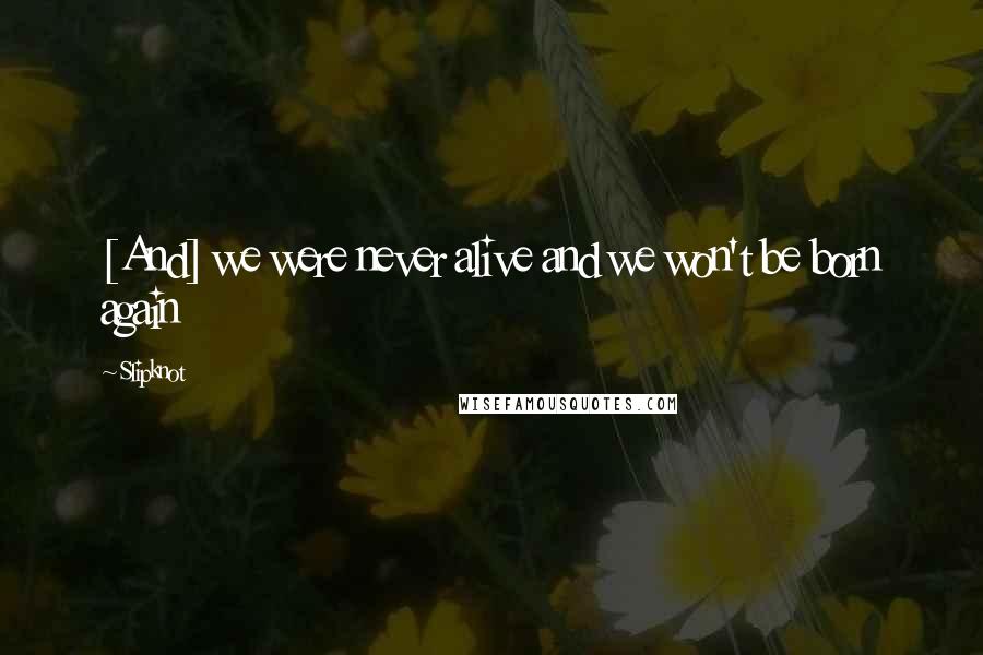 Slipknot Quotes: [And] we were never alive and we won't be born again