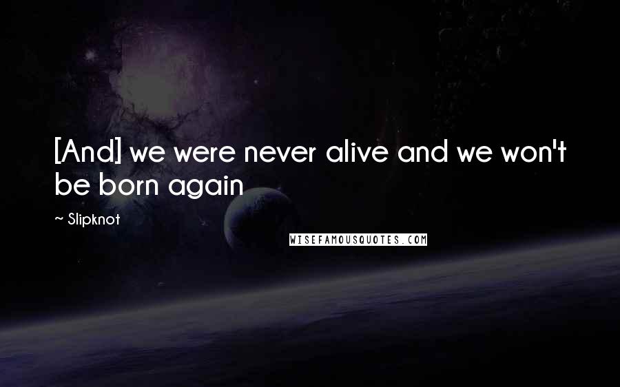 Slipknot Quotes: [And] we were never alive and we won't be born again