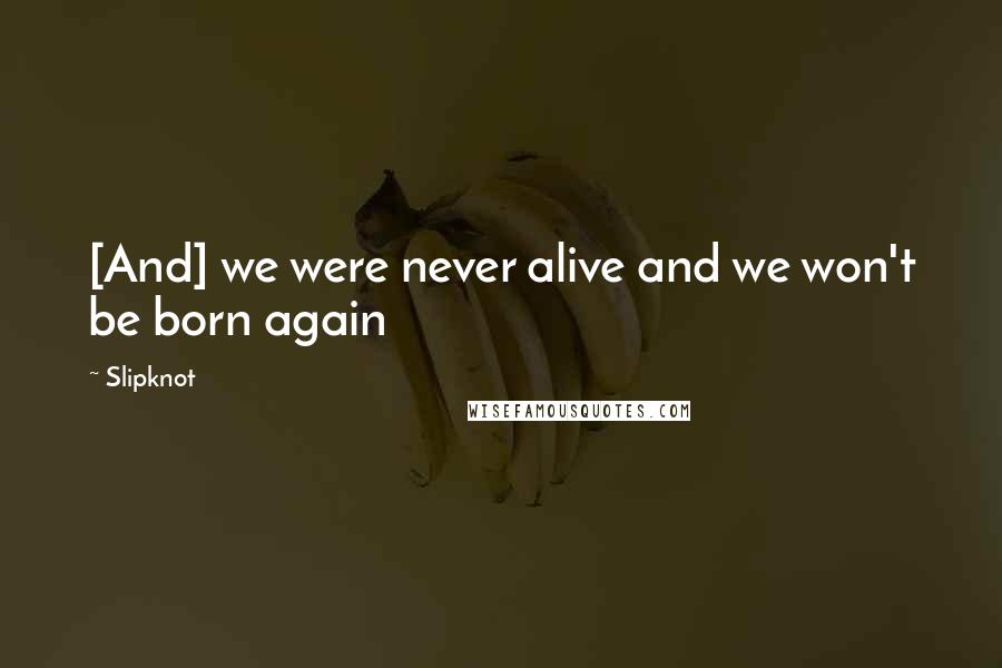 Slipknot Quotes: [And] we were never alive and we won't be born again