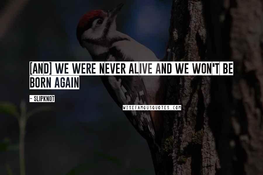 Slipknot Quotes: [And] we were never alive and we won't be born again