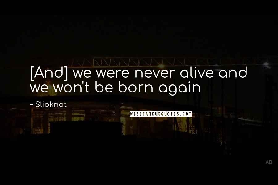 Slipknot Quotes: [And] we were never alive and we won't be born again