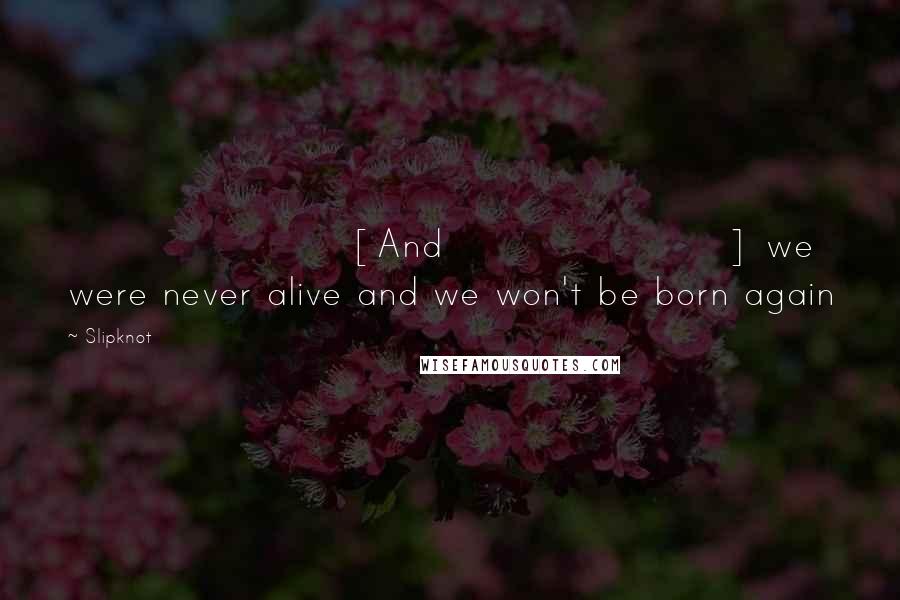 Slipknot Quotes: [And] we were never alive and we won't be born again