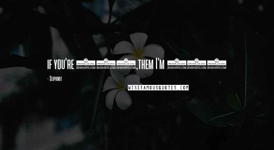 Slipknot Quotes: if you're 555,them I'm 666