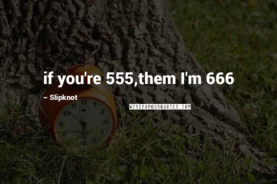 Slipknot Quotes: if you're 555,them I'm 666