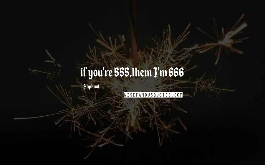 Slipknot Quotes: if you're 555,them I'm 666
