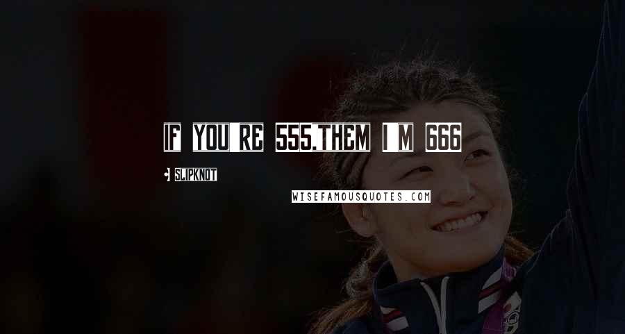 Slipknot Quotes: if you're 555,them I'm 666