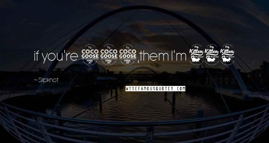 Slipknot Quotes: if you're 555,them I'm 666