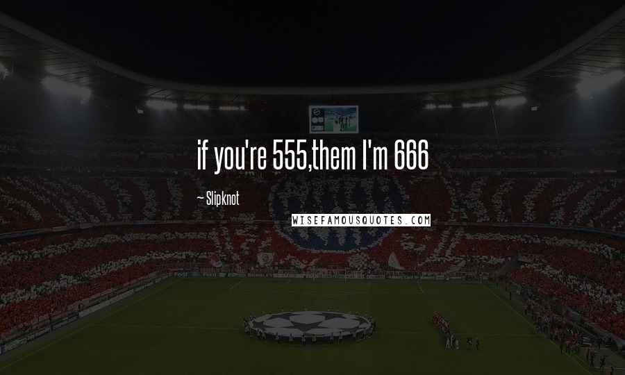 Slipknot Quotes: if you're 555,them I'm 666
