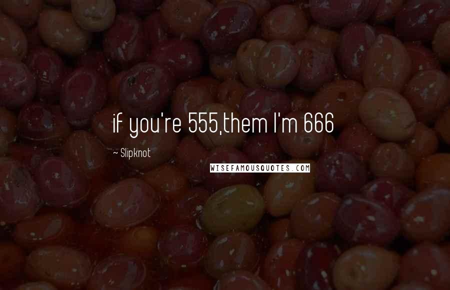 Slipknot Quotes: if you're 555,them I'm 666