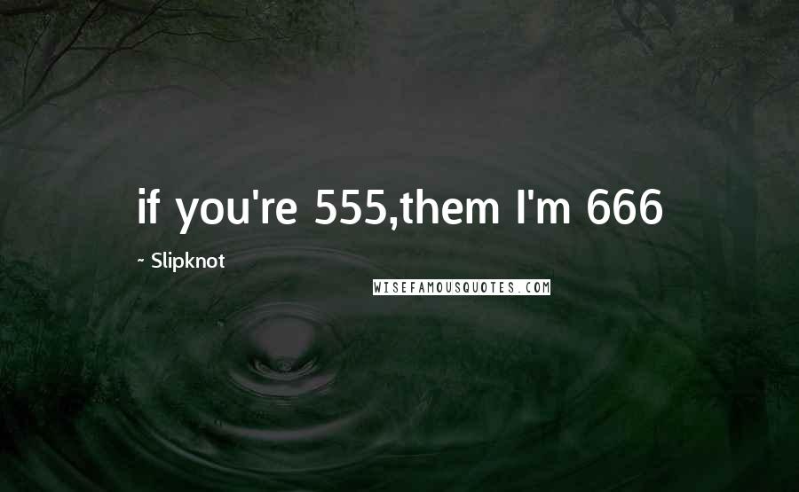 Slipknot Quotes: if you're 555,them I'm 666