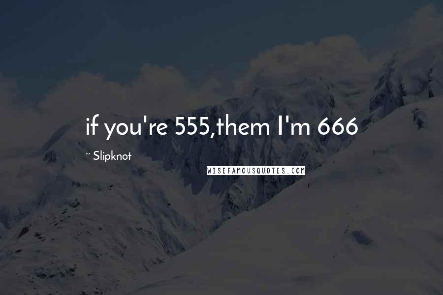 Slipknot Quotes: if you're 555,them I'm 666