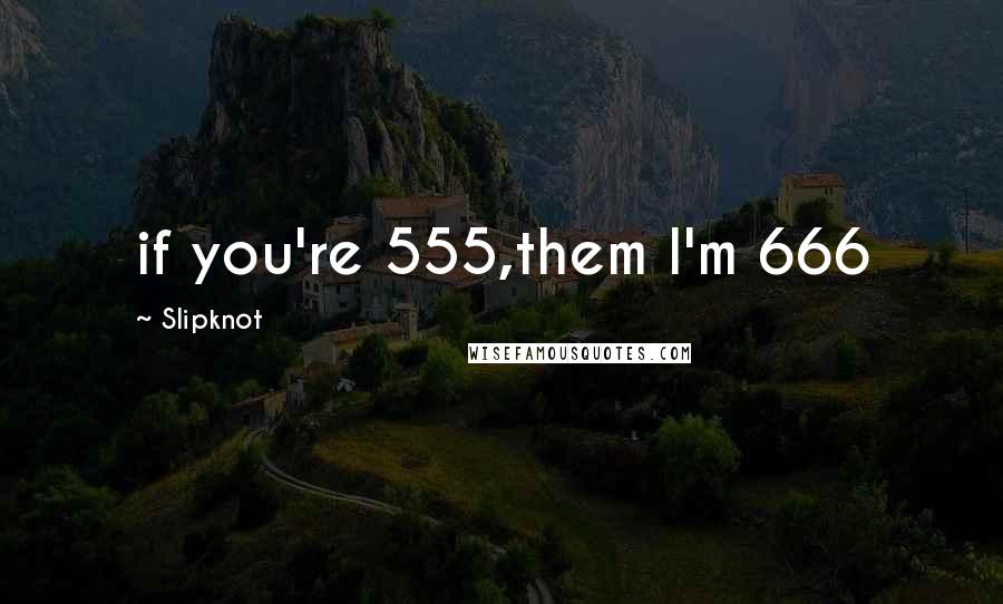 Slipknot Quotes: if you're 555,them I'm 666