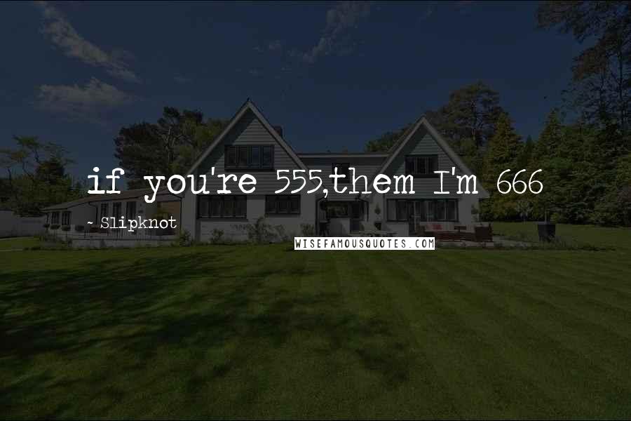 Slipknot Quotes: if you're 555,them I'm 666
