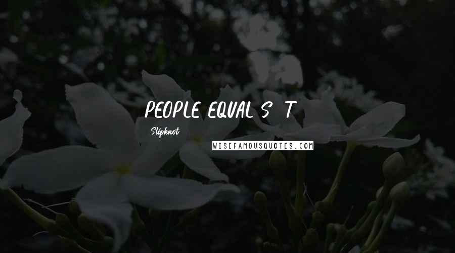 Slipknot Quotes: PEOPLE EQUAL S**T!!!