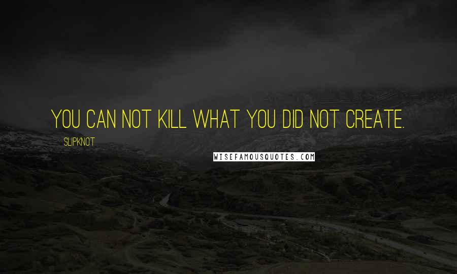 Slipknot Quotes: You can not kill what you did not create.