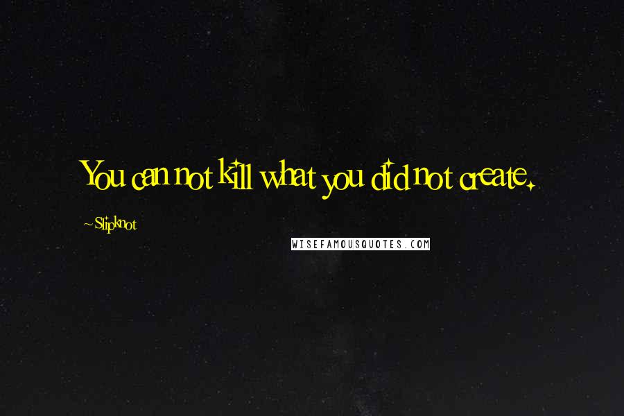 Slipknot Quotes: You can not kill what you did not create.