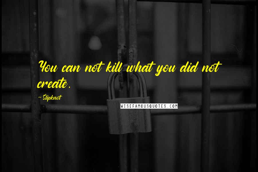 Slipknot Quotes: You can not kill what you did not create.