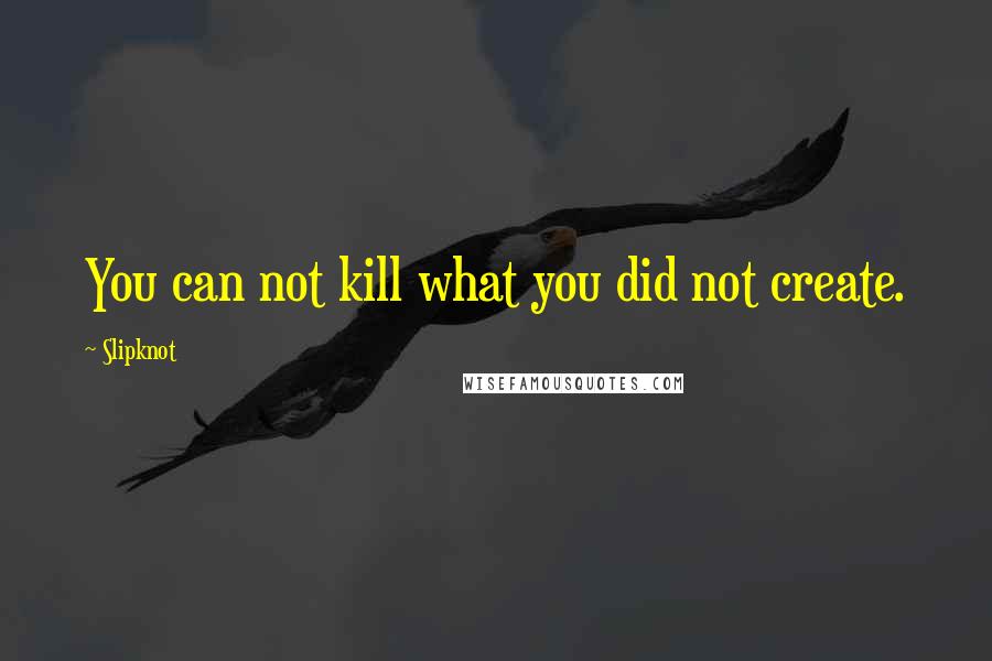 Slipknot Quotes: You can not kill what you did not create.