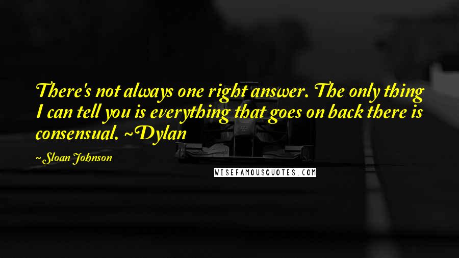 Sloan Johnson Quotes: There's not always one right answer. The only thing I can tell you is everything that goes on back there is consensual. ~Dylan