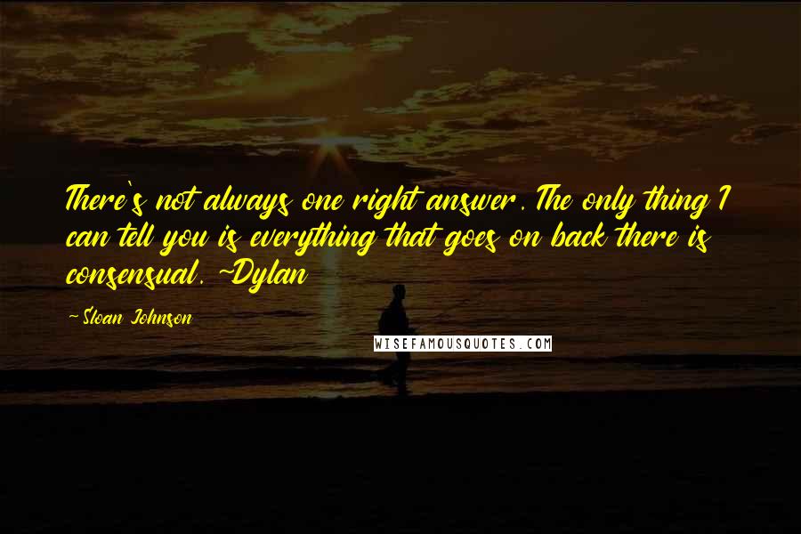 Sloan Johnson Quotes: There's not always one right answer. The only thing I can tell you is everything that goes on back there is consensual. ~Dylan