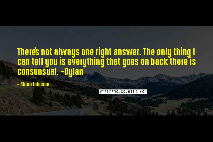 Sloan Johnson Quotes: There's not always one right answer. The only thing I can tell you is everything that goes on back there is consensual. ~Dylan