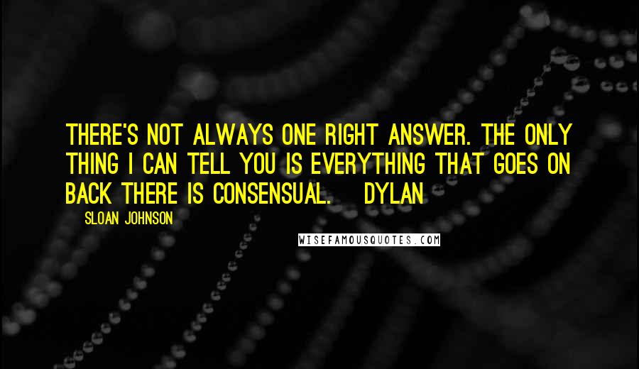 Sloan Johnson Quotes: There's not always one right answer. The only thing I can tell you is everything that goes on back there is consensual. ~Dylan