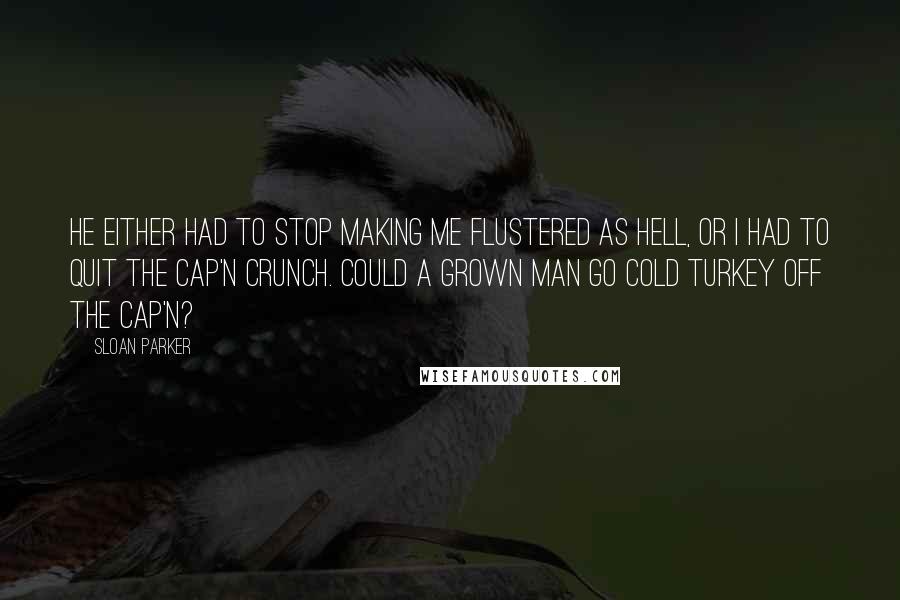 Sloan Parker Quotes: He either had to stop making me flustered as hell, or I had to quit the Cap'n Crunch. Could a grown man go cold turkey off the Cap'n?
