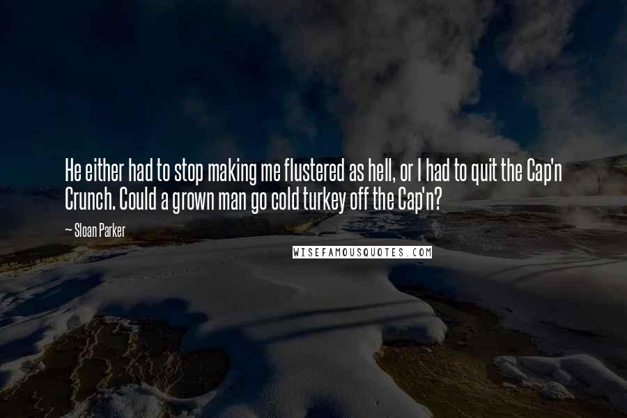 Sloan Parker Quotes: He either had to stop making me flustered as hell, or I had to quit the Cap'n Crunch. Could a grown man go cold turkey off the Cap'n?